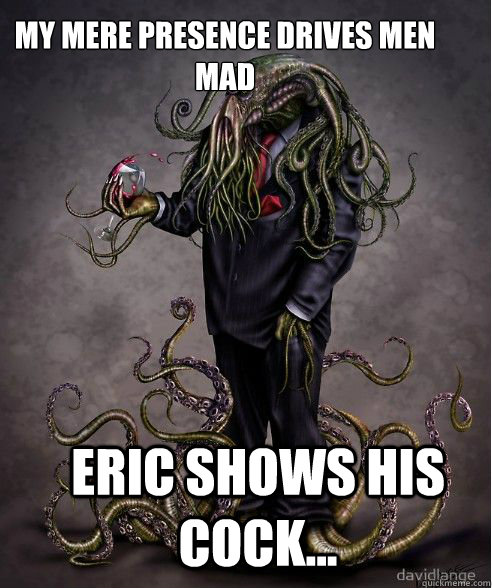 My mere presence drives men mad Eric shows his cock... - My mere presence drives men mad Eric shows his cock...  occupy cthulhu