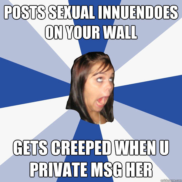 Posts sexual innuendoes on your wall gets creeped when u private msg her  Annoying Facebook Girl