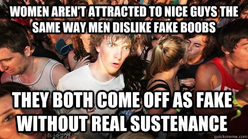 Women aren't attracted to nice guys the same way men dislike fake boobs They both come off as fake without real sustenance  Sudden Clarity Clarence