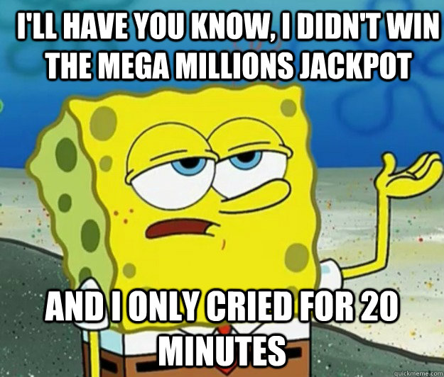 I'll have you know, I didn't win the mega millions jackpot And I only cried for 20 minutes  How tough am I