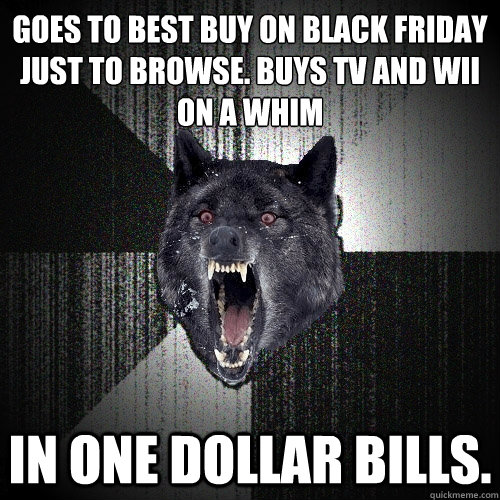 GOES TO BEST BUY ON BLACK FRIDAY JUST TO BROWSE. BUYS TV AND WII ON A WHIM IN ONE DOLLAR BILLS.  Insanity Wolf