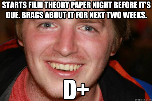 Starts Film Theory paper night before it's due. Brags about it for next two weeks. D+ - Starts Film Theory paper night before it's due. Brags about it for next two weeks. D+  Pretentious Film Student