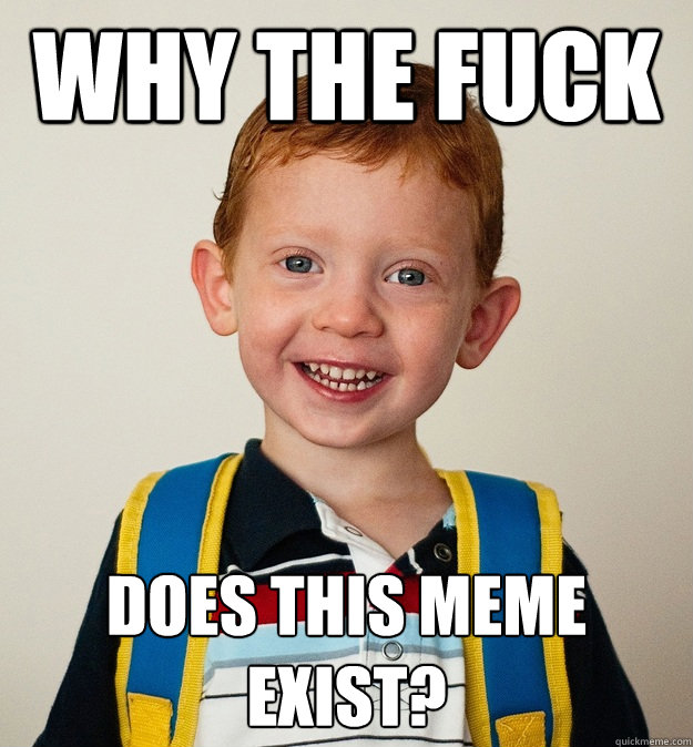 Why the fuck does this meme exist? - Why the fuck does this meme exist?  Pre-School Freshman