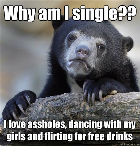 Why am I single?? I love assholes, dancing with my girls and flirting for free drinks  Confession Bear