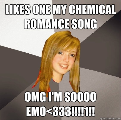 LIKES ONE MY CHEMICAL ROMANCE SONG OMG I'M SOOOO EMO<333!!!!1!! - LIKES ONE MY CHEMICAL ROMANCE SONG OMG I'M SOOOO EMO<333!!!!1!!  Musically Oblivious 8th Grader