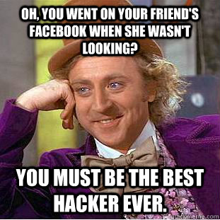 Oh, you went on your friend's facebook when she wasn't looking? You must be the best hacker ever.  Creepy Wonka