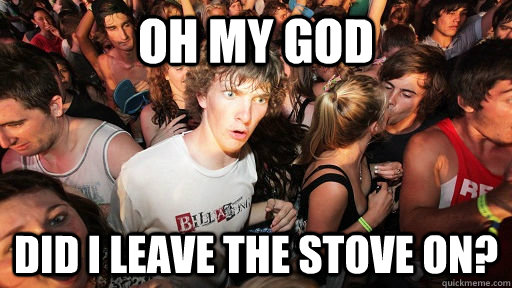 Oh my god did i leave the stove on?  Sudden Clarity Clarence