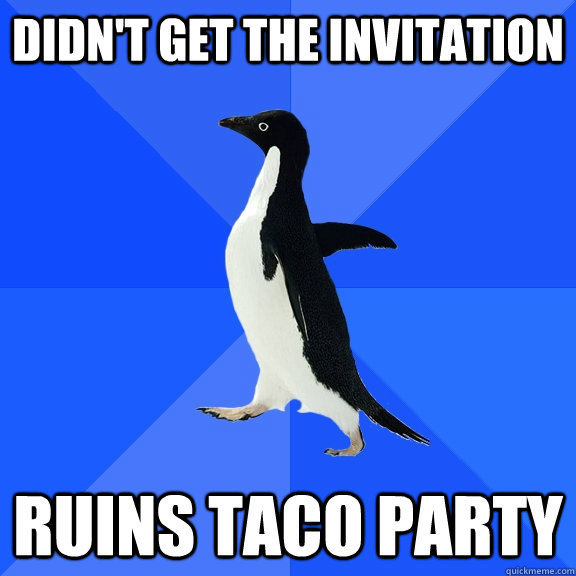 Didn't get the invitation Ruins taco party  Socially Awkward Penguin