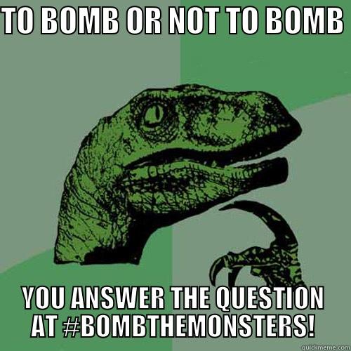 TO BOMB OR NOT TO BOMB YOU ANSWER THE QUESTION AT #BOMBTHEMONSTERS! Philosoraptor