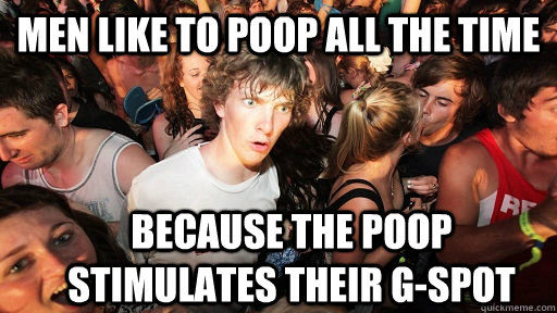 men like to poop all the time because the poop stimulates their g-spot  Sudden Clarity Clarence