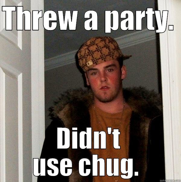 THREW A PARTY.  DIDN'T USE CHUG.  Scumbag Steve