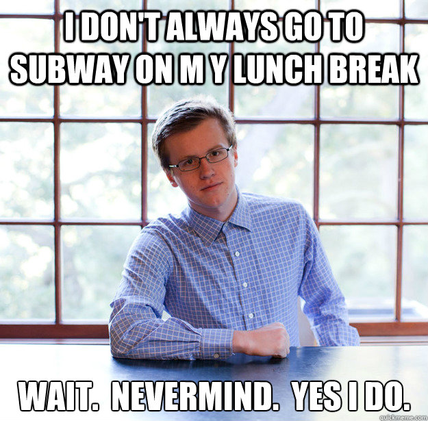 I don't always go to Subway on m y lunch break Wait.  Nevermind.  Yes I do. - I don't always go to Subway on m y lunch break Wait.  Nevermind.  Yes I do.  Misc