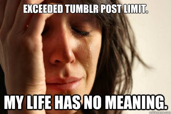 Exceeded tumblr post limit. my life has no meaning. - Exceeded tumblr post limit. my life has no meaning.  First World Problems