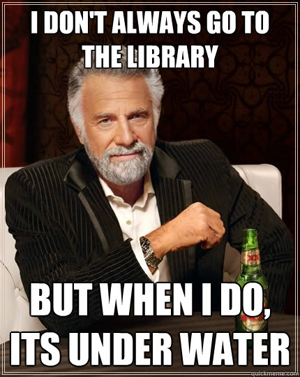 I don't always go to the library but when I do, its under water  The Most Interesting Man In The World