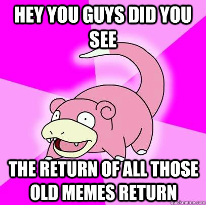 Hey you guys did you see the return of all those old memes return  Slowpoke