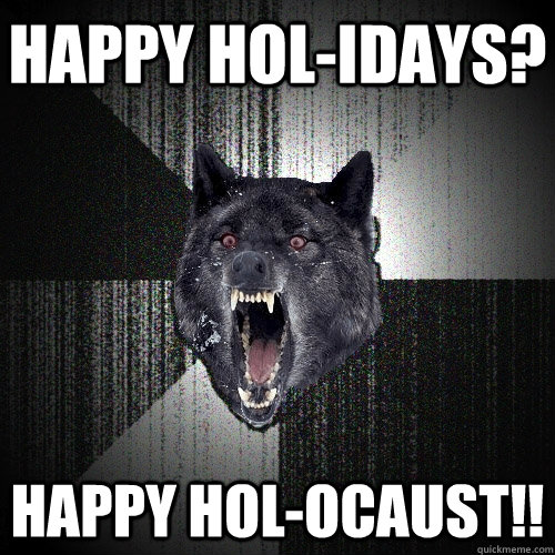 happy hol-IDays? Happy hol-ocaust!!  Insanity Wolf