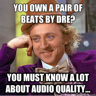 You own a pair of﻿ Beats by Dre? You must know a lot about audio quality... - You own a pair of﻿ Beats by Dre? You must know a lot about audio quality...  Condescending Wonka