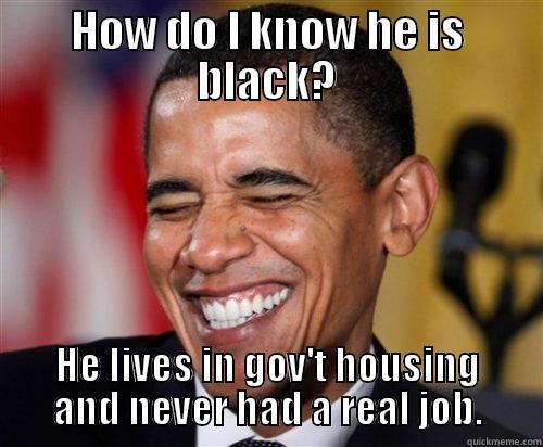 Is he black or white? - HOW DO I KNOW HE IS BLACK? HE LIVES IN GOV'T HOUSING AND NEVER HAD A REAL JOB. Scumbag Obama