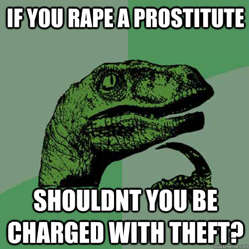 If you rape a prostitute shouldnt you be charged with theft?  Philosoraptor