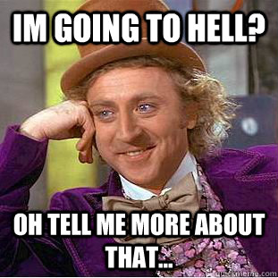 Im going to hell? Oh tell me more about that...  Creepy Wonka
