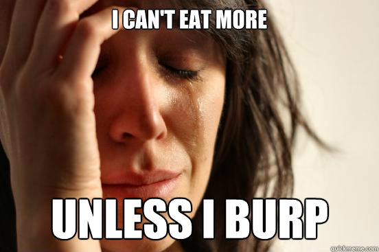I can't eat more Unless I burp - I can't eat more Unless I burp  First World Problems