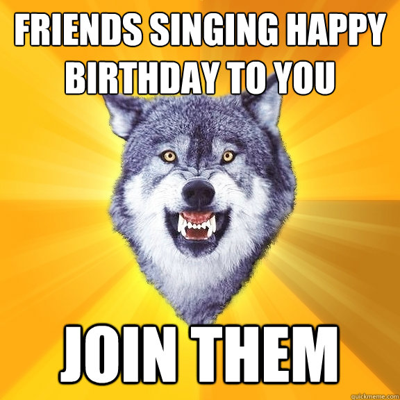 Friends singing happy birthday to you join them  Courage Wolf