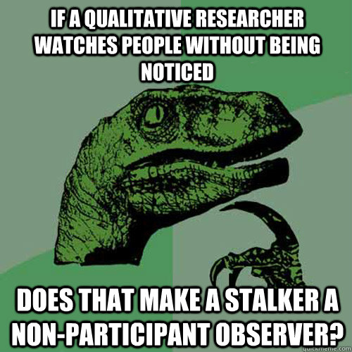 if a qualitative researcher watches people without being noticed does that make a stalker a non-participant observer?  Philosoraptor