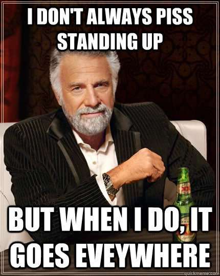 I don't always piss standing up but when I do, it goes eveywhere  The Most Interesting Man In The World