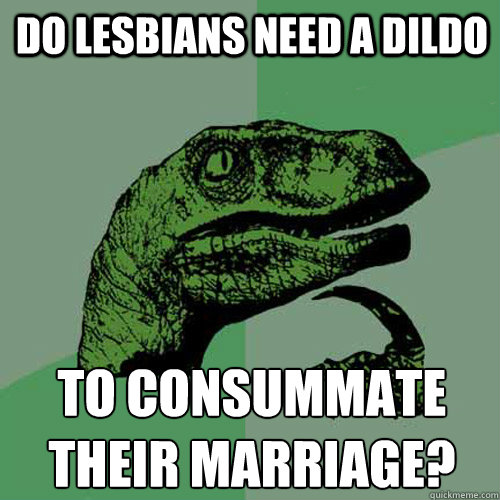 Do lesbians need a dildo to consummate their marriage? - Do lesbians need a dildo to consummate their marriage?  Philosoraptor
