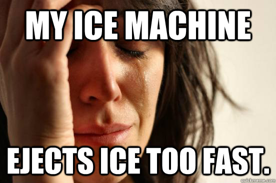 My ice machine ejects ice too fast.  First World Problems