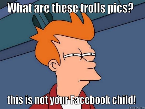 WHAT ARE THESE TROLLS PICS?  THIS IS NOT YOUR FACEBOOK CHILD! Futurama Fry