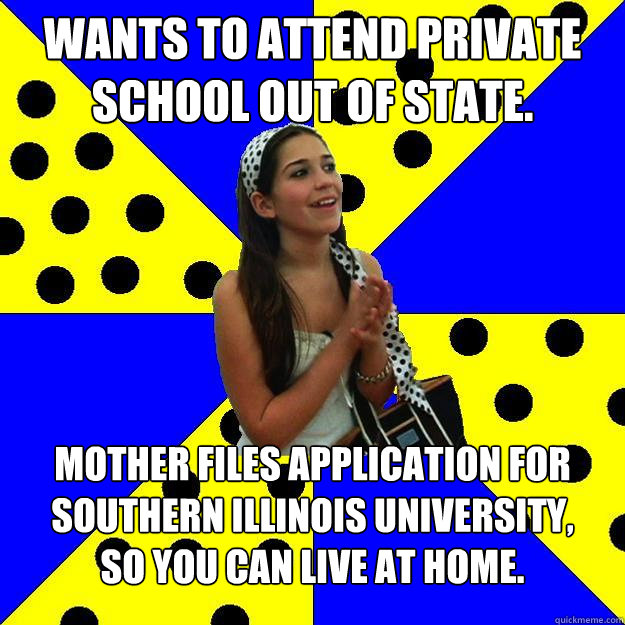 Wants to attend private school out of state.  Mother files application for Southern Illinois University,
so you can live at home.  Sheltered Suburban Kid