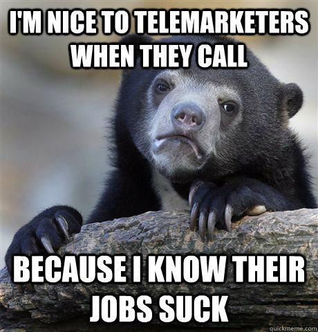 I'm nice to telemarketers when they call Because I know their jobs suck - I'm nice to telemarketers when they call Because I know their jobs suck  Confession