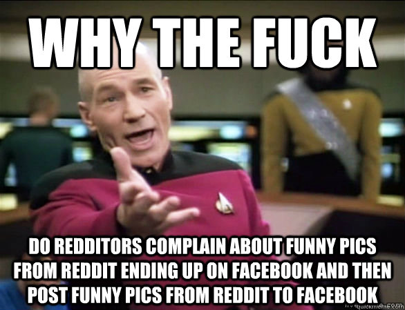 why the fuck do redditors complain about funny pics from reddit ending up on facebook and then post funny pics from reddit to facebook  Annoyed Picard HD