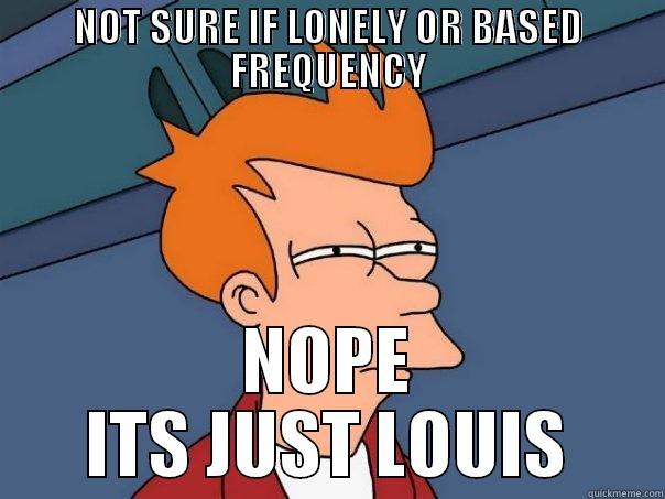 NOT SURE IF LONELY OR BASED FREQUENCY NOPE ITS JUST LOUIS Futurama Fry