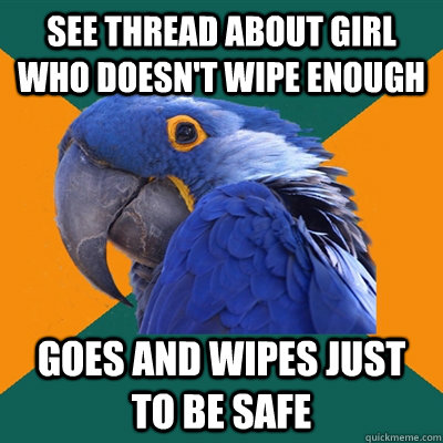 See thread about girl who doesn't wipe enough  goes and wipes just to be safe  Paranoid Parrot