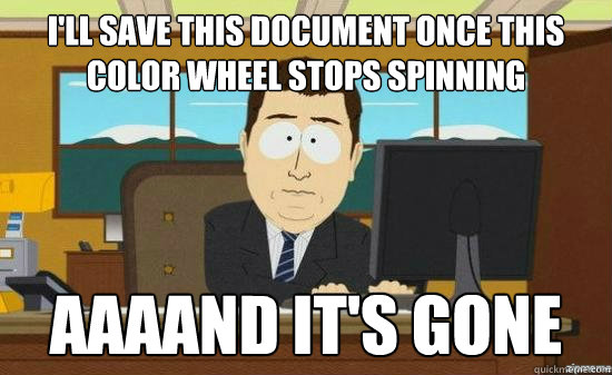 I'll save this document once this color wheel stops spinning AAAAND it's gone  aaaand its gone