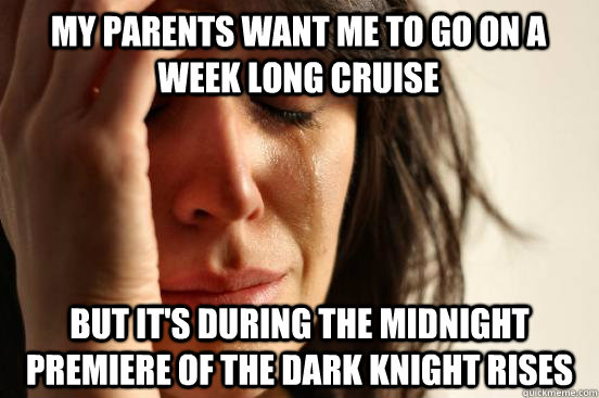 my parents want me to go on a week long cruise but it's during the midnight premiere of The dark knight rises  First World Problems