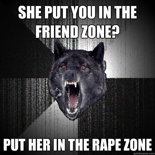 she put you in the friend zone? put her in the rape zone  Insanity Wolf