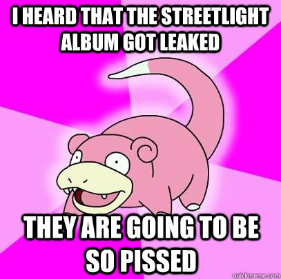 I heard that the streetlight album got leaked they are going to be so pissed  Slowpoke