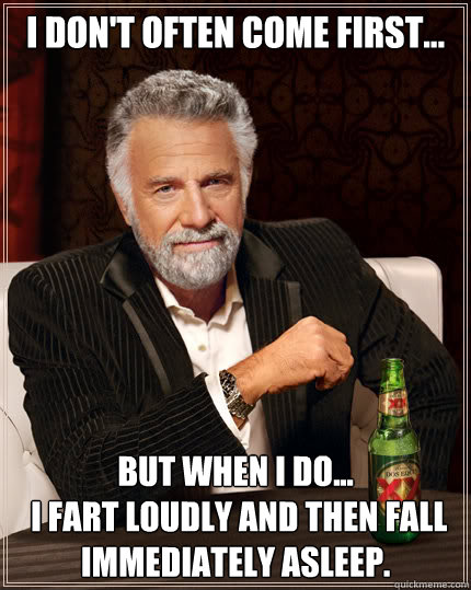 I don't Often Come First... But when I do...
 I Fart Loudly and then fall immediately asleep. - I don't Often Come First... But when I do...
 I Fart Loudly and then fall immediately asleep.  Dos Equis man