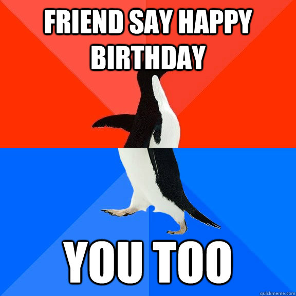 friend say happy birthday you too  Socially Awesome Awkward Penguin