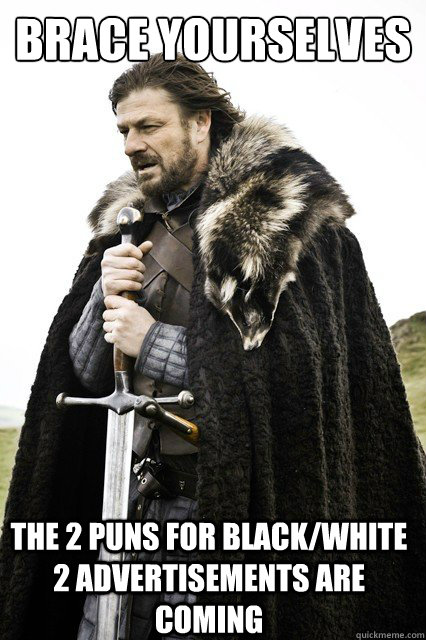 brace yourselves The 2 puns for black/white 2 advertisements are coming  