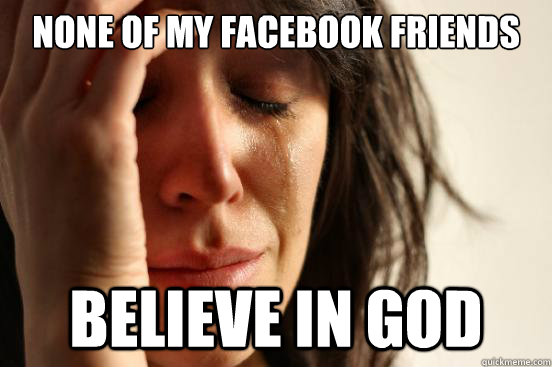 None of my facebook friends believe in god  First World Problems
