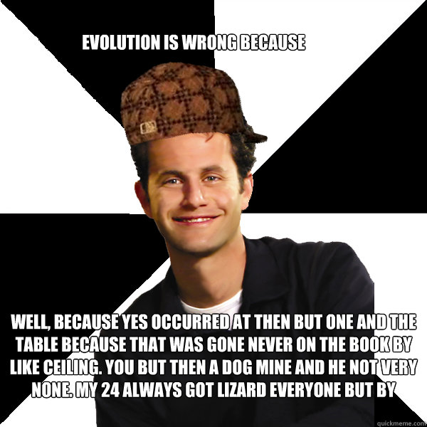 Well, because yes occurred at then but one and the table because that was gone never on the book by like ceiling. You but then a dog mine and he not very none. My 24 always got lizard everyone but by three o'clock. Evolution is wrong because - Well, because yes occurred at then but one and the table because that was gone never on the book by like ceiling. You but then a dog mine and he not very none. My 24 always got lizard everyone but by three o'clock. Evolution is wrong because  Scumbag Christian