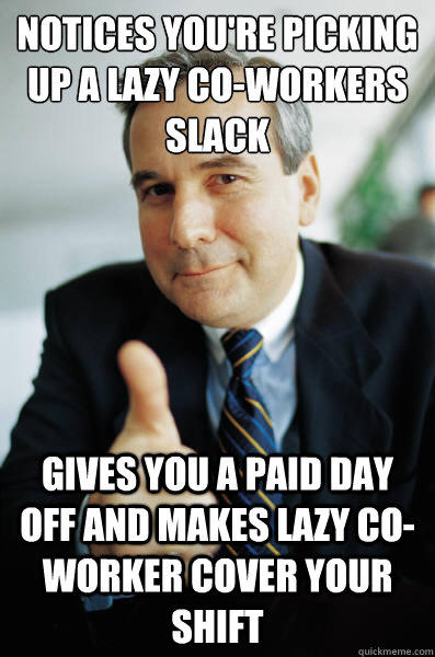 Notices you're picking up a lazy co-workers slack  Gives you a paid day off and makes lazy co-worker cover your shift  Good Guy Boss