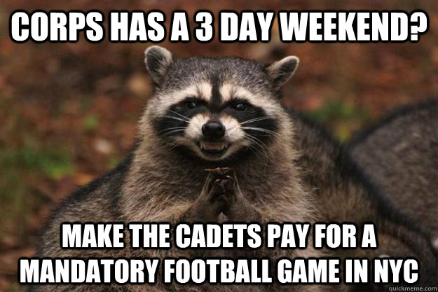 corps has a 3 day weekend? make the cadets pay for a mandatory football game in nyc - corps has a 3 day weekend? make the cadets pay for a mandatory football game in nyc  Evil Plotting Raccoon