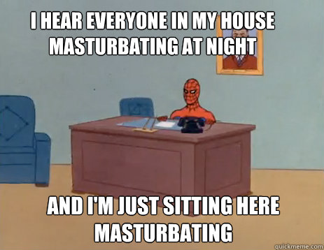 i hear everyone in my house masturbating at night And i'm just sitting here masturbating  masturbating spiderman