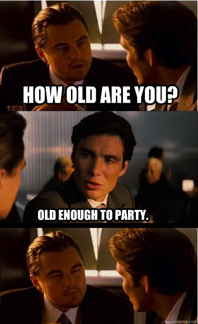 How old are you? Old enough to party. - How old are you? Old enough to party.  Inception Meme
