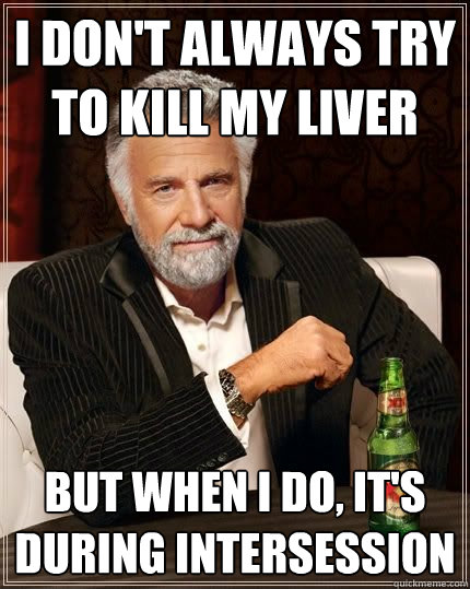 I don't always try to kill my liver but when i do, it's during intersession  The Most Interesting Man In The World
